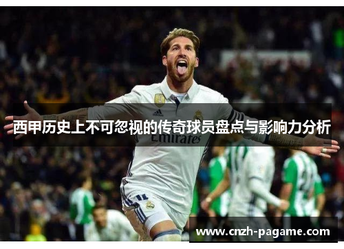 西甲历史上不可忽视的传奇球员盘点与影响力分析
