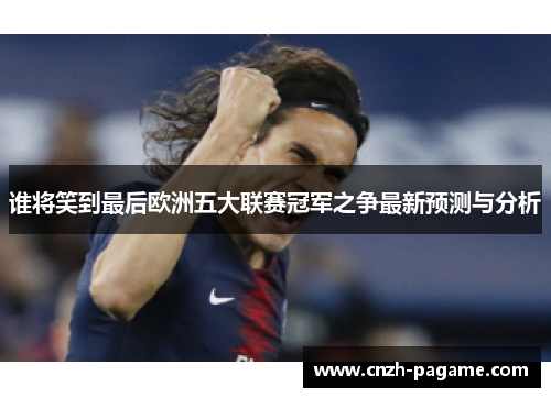谁将笑到最后欧洲五大联赛冠军之争最新预测与分析
