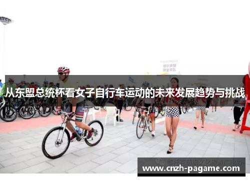 从东盟总统杯看女子自行车运动的未来发展趋势与挑战