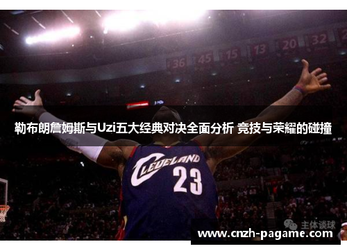 勒布朗詹姆斯与Uzi五大经典对决全面分析 竞技与荣耀的碰撞