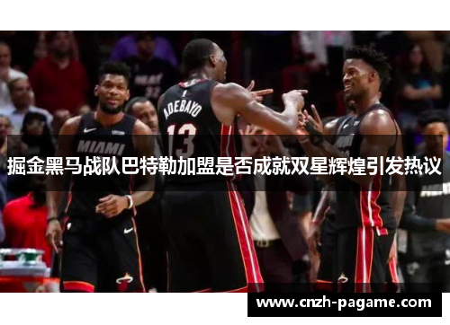 掘金黑马战队巴特勒加盟是否成就双星辉煌引发热议