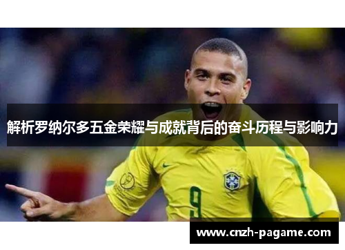 解析罗纳尔多五金荣耀与成就背后的奋斗历程与影响力