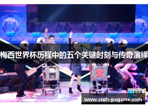 梅西世界杯历程中的五个关键时刻与传奇演绎