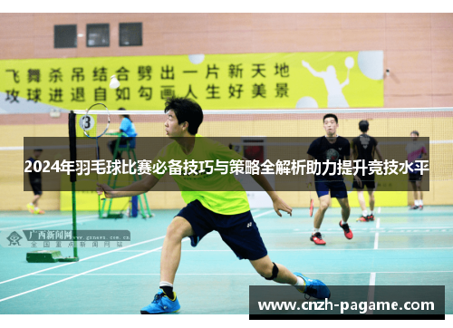 2024年羽毛球比赛必备技巧与策略全解析助力提升竞技水平