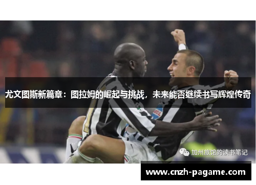 尤文图斯新篇章：图拉姆的崛起与挑战，未来能否继续书写辉煌传奇
