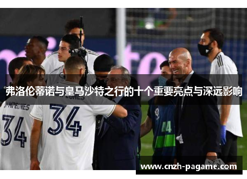 弗洛伦蒂诺与皇马沙特之行的十个重要亮点与深远影响
