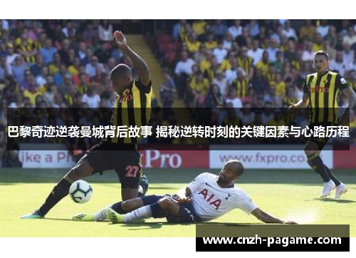 巴黎奇迹逆袭曼城背后故事 揭秘逆转时刻的关键因素与心路历程
