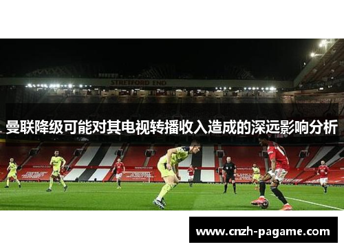 曼联降级可能对其电视转播收入造成的深远影响分析