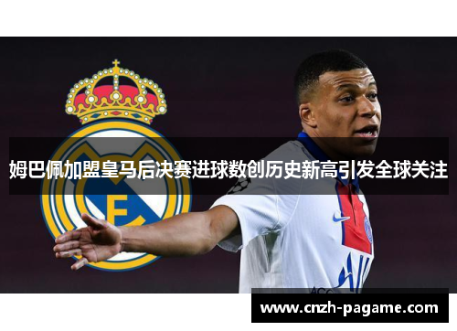 姆巴佩加盟皇马后决赛进球数创历史新高引发全球关注