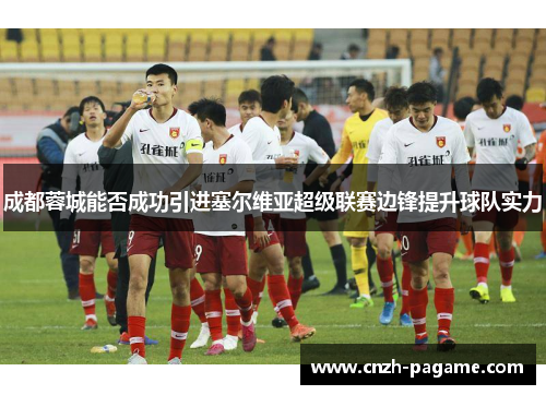 成都蓉城能否成功引进塞尔维亚超级联赛边锋提升球队实力