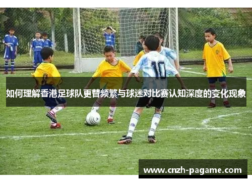 如何理解香港足球队更替频繁与球迷对比赛认知深度的变化现象