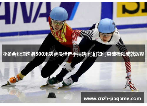 亚冬会短道速滑500米决赛最佳选手揭晓 他们如何突破极限成就辉煌