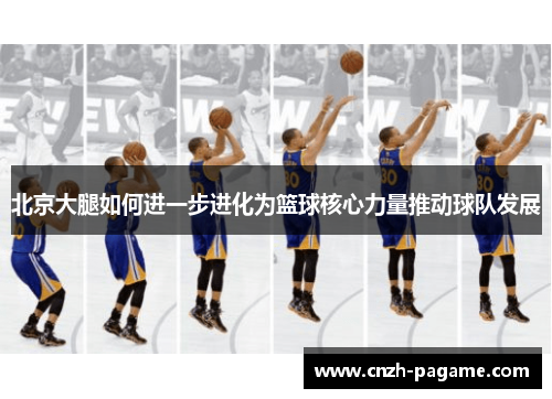 北京大腿如何进一步进化为篮球核心力量推动球队发展