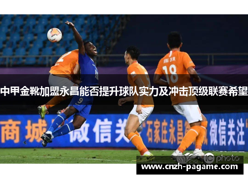 中甲金靴加盟永昌能否提升球队实力及冲击顶级联赛希望