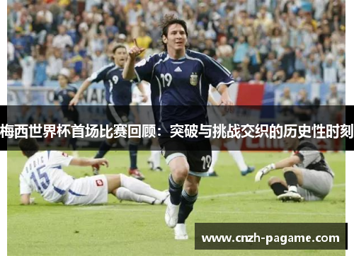 梅西世界杯首场比赛回顾：突破与挑战交织的历史性时刻