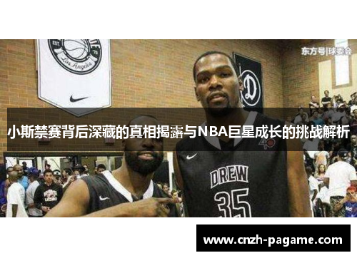 小斯禁赛背后深藏的真相揭露与NBA巨星成长的挑战解析