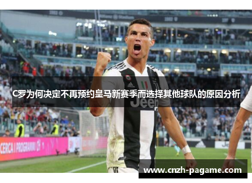 C罗为何决定不再预约皇马新赛季而选择其他球队的原因分析
