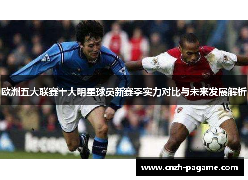 欧洲五大联赛十大明星球员新赛季实力对比与未来发展解析 欧洲五大联赛十大明星球员新赛季实力对比与未来发展解析