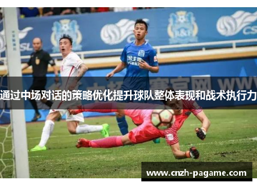 通过中场对话的策略优化提升球队整体表现和战术执行力