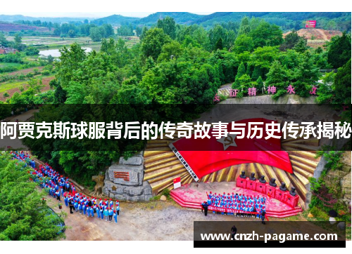 阿贾克斯球服背后的传奇故事与历史传承揭秘