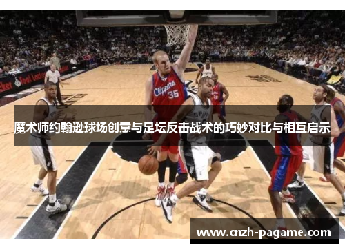 魔术师约翰逊球场创意与足坛反击战术的巧妙对比与相互启示 魔术师约翰逊球场创意与足坛反击战术的巧妙对比与相互启示