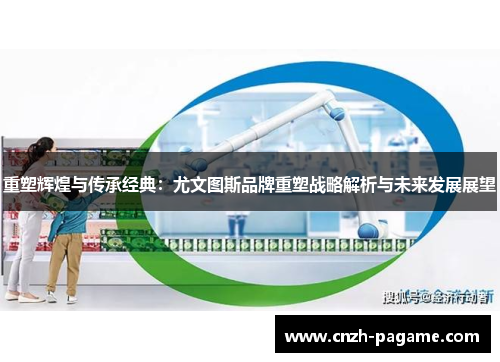重塑辉煌与传承经典:尤文图斯品牌重塑战略解析与未来发展展望 重塑辉煌与传承经典:尤文图斯品牌重塑战略解析与未来发展展望