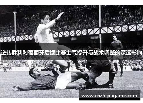 逆转胜利对葡萄牙后续比赛士气提升与战术调整的深远影响 逆转胜利对葡萄牙后续比赛士气提升与战术调整的深远影响