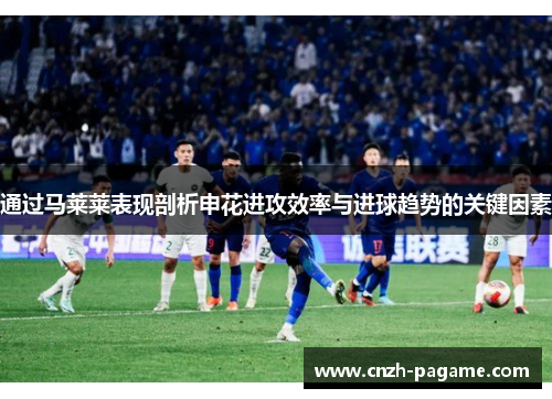 通过马莱莱表现剖析申花进攻效率与进球趋势的关键因素 通过马莱莱表现剖析申花进攻效率与进球趋势的关键因素