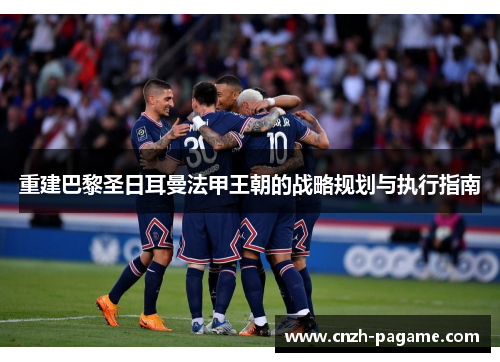 重建巴黎圣日耳曼法甲王朝的战略规划与执行指南 重建巴黎圣日耳曼法甲王朝的战略规划与执行指南