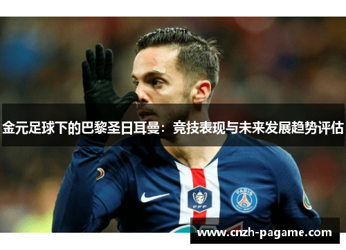 金元足球下的巴黎圣日耳曼:竞技表现与未来发展趋势评估 金元足球下的巴黎圣日耳曼:竞技表现与未来发展趋势评估