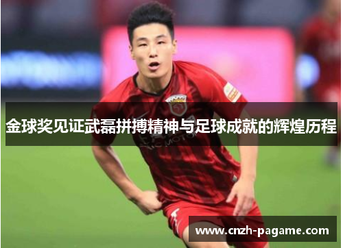 金球奖见证武磊拼搏精神与足球成就的辉煌历程 金球奖见证武磊拼搏精神与足球成就的辉煌历程