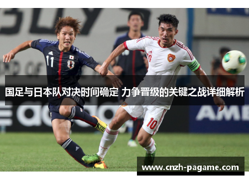 国足与日本队对决时间确定 力争晋级的关键之战详细解析 国足与日本队对决时间确定 力争晋级的关键之战详细解析