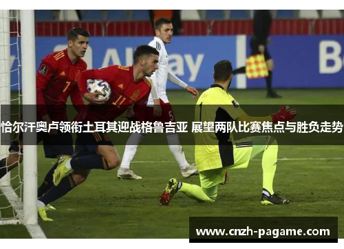 恰尔汗奥卢领衔土耳其迎战格鲁吉亚 展望两队比赛焦点与胜负走势 恰尔汗奥卢领衔土耳其迎战格鲁吉亚 展望两队比赛焦点与胜负走势