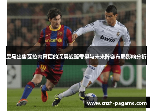 皇马出售瓦拉内背后的深层战略考量与未来阵容布局影响分析