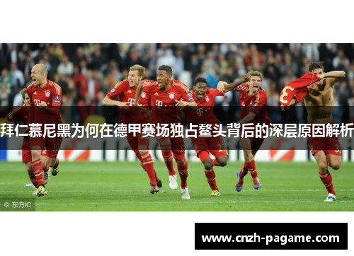 拜仁慕尼黑为何在德甲赛场独占鳌头背后的深层原因解析