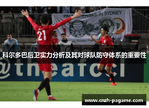 科尔多巴后卫实力分析及其对球队防守体系的重要性