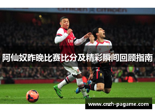 阿仙奴昨晚比赛比分及精彩瞬间回顾指南