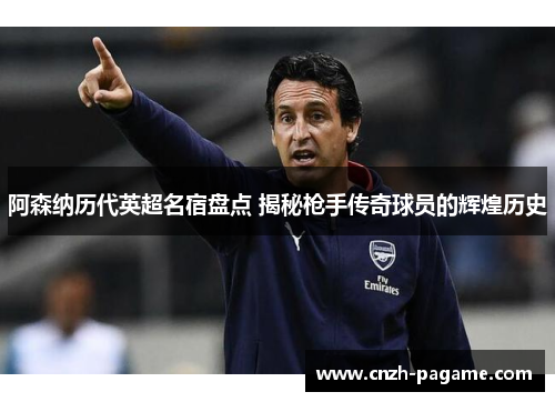 阿森纳历代英超名宿盘点 揭秘枪手传奇球员的辉煌历史