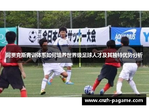 阿贾克斯青训体系如何培养世界级足球人才及其独特优势分析 阿贾克斯青训体系如何培养世界级足球人才及其独特优势分析