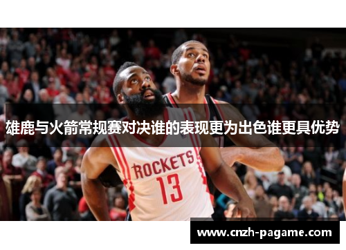 雄鹿与火箭常规赛对决谁的表现更为出色谁更具优势 雄鹿与火箭常规赛对决谁的表现更为出色谁更具优势