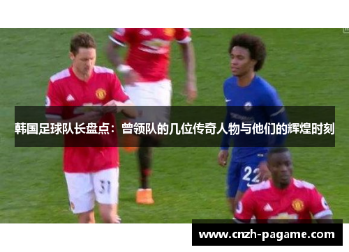韩国足球队长盘点：曾领队的几位传奇人物与他们的辉煌时刻