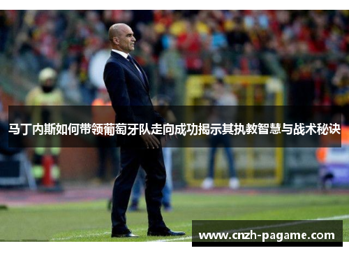 马丁内斯如何带领葡萄牙队走向成功揭示其执教智慧与战术秘诀