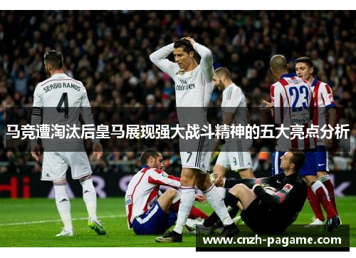 马竞遭淘汰后皇马展现强大战斗精神的五大亮点分析 马竞遭淘汰后皇马展现强大战斗精神的五大亮点分析