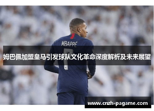 姆巴佩加盟皇马引发球队文化革命深度解析及未来展望