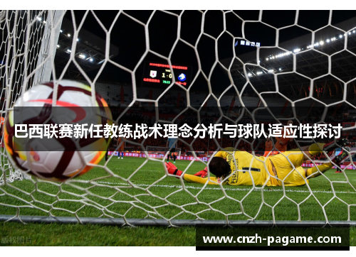 巴西联赛新任教练战术理念分析与球队适应性探讨 巴西联赛新任教练战术理念分析与球队适应性探讨