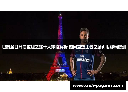 巴黎圣日耳曼重建之路十大策略解析 如何重塑王者之师再度称霸欧洲