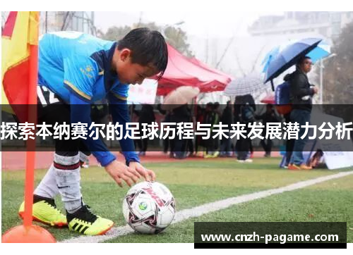 探索本纳赛尔的足球历程与未来发展潜力分析 探索本纳赛尔的足球历程与未来发展潜力分析