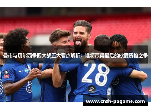曼市与切尔西争四大战五大看点解析:谁将赢得最后的欧冠资格之争 曼市与切尔西争四大战五大看点解析:谁将赢得最后的欧冠资格之争