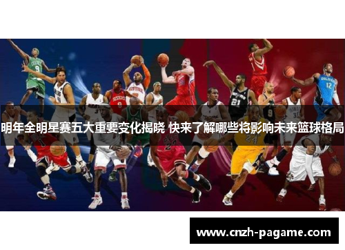 明年全明星赛五大重要变化揭晓 快来了解哪些将影响未来篮球格局 明年全明星赛五大重要变化揭晓 快来了解哪些将影响未来篮球格局
