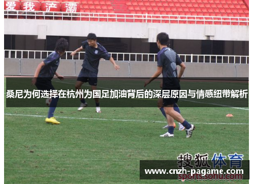 桑尼为何选择在杭州为国足加油背后的深层原因与情感纽带解析